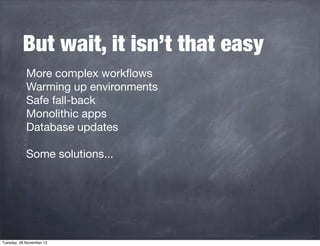 But wait, it isn’t that easy
More complex workﬂows
Warming up environments
Safe fall-back
Monolithic apps
Database updates
Some solutions...

Tuesday, 26 November 13

 