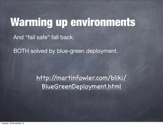 Warming up environments
And “fail safe” fall back.
BOTH solved by blue-green deployment.

http:/
/martinfowler.com/bliki/
BlueGreenDeployment.html

Tuesday, 26 November 13

 