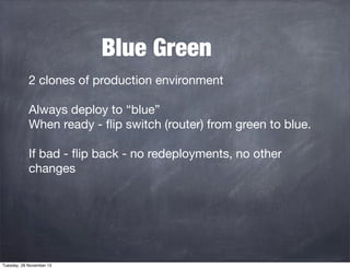 Blue Green
2 clones of production environment
Always deploy to “blue”
When ready - ﬂip switch (router) from green to blue.
If bad - ﬂip back - no redeployments, no other
changes

Tuesday, 26 November 13

 