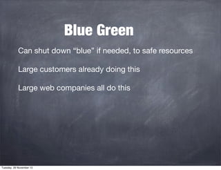 Blue Green
Can shut down “blue” if needed, to safe resources
Large customers already doing this
Large web companies all do this

Tuesday, 26 November 13

 