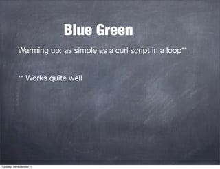 Blue Green
Warming up: as simple as a curl script in a loop**
** Works quite well

Tuesday, 26 November 13

 