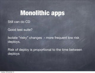 Monolithic apps
Still can do CD
Good test suite?
Isolate “risky” changes - more frequent low risk
deploys.
Risk of deploy is proportional to the time between
deploys

Tuesday, 26 November 13

 