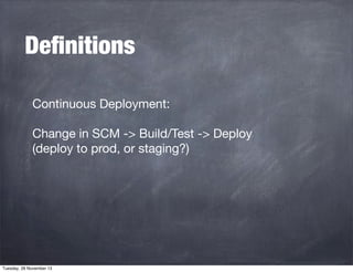 Deﬁnitions
Continuous Deployment:
Change in SCM -> Build/Test -> Deploy
(deploy to prod, or staging?)

Tuesday, 26 November 13

 