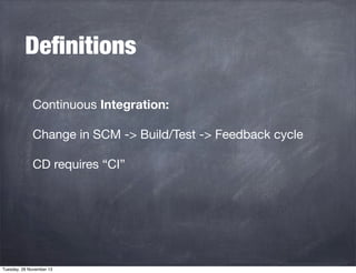 Deﬁnitions
Continuous Integration:
Change in SCM -> Build/Test -> Feedback cycle
CD requires “CI”

Tuesday, 26 November 13

 