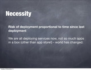 Necessity
Risk of deployment proportional to time since last
deployment
We are all deploying services now, not so much apps
in a box (other than app store!) - world has changed.

Tuesday, 26 November 13

 