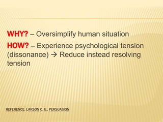 WHY? – Oversimplify human situation 
HOW? – Experience psychological tension 
(dissonance)  Reduce instead resolving 
tension 
REFERENCE: LARSON C. U., PERSUASION 
