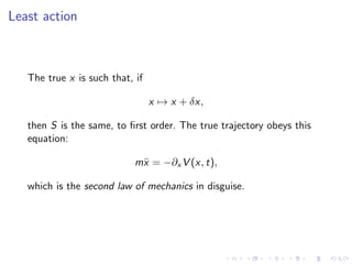Least action
The true x is such that, if
x → x + δx,
then S is the same, to ﬁrst order. The true trajectory obeys this
equation:
m¨x = −∂x V (x, t),
which is the second law of mechanics in disguise.
 