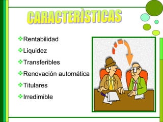 CARACTERÌSTICAS Rentabilidad Liquidez Transferibles Renovación automática Titulares Irredimible 