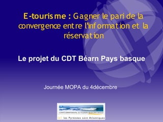E-touris me : Gagner le pari de la
convergence entre l’inf ormation et la
            réservation

Le projet du CDT Béarn Pays basque


       Journée MOPA du 4décembre
 