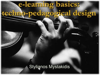 e-learning basics:  techno-pedagogical design    Stylianos Mystakidis 