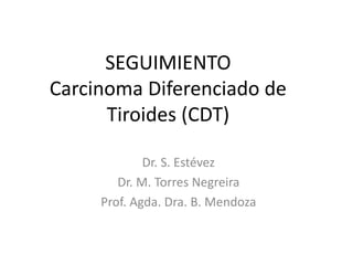 SEGUIMIENTO
Carcinoma Diferenciado de
Tiroides (CDT)
Dr. S. Estévez
Dr. M. Torres Negreira
Prof. Agda. Dra. B. Mendoza
 