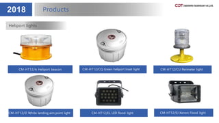 2018 Products
CM-HT12/A Heliport beacon CM-HT12/CQ Green heliport Inset light CM-HT12/CU Perimeter light
Heliport lights
CM-HT12/D White landing aim point light CM-HT12/EL LED flood light CM-HT12/EJ Xenon Flood light
 