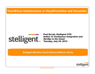Test-Driven Infrastructure w/ CloudFormation and Cucumber




                                     Paul Duvall, Stelligent CTO
                                     Author of Continuous Integration and
                                     DevOps in the Cloud
                                     Tuesday, July 24, 2012




           Stelligent Monthly Cloud Delivery Webinar Series




                           COPYRIGHT © 2012 Stelligent Systems LLC
                            Unauthorized duplication is not permitted.
 