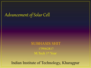 Advancement of Solar Cell
SUBHASIS SHIT
17PH62R17
Indian Institute of Technology, Kharagpur
M.Tech 1st Year
 