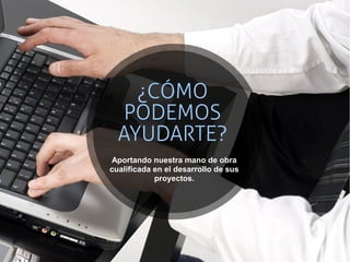 ¿CÓMO
   PODEMOS
  AYUDARTE?
Aportando nuestra mano de obra
cualificada en el desarrollo de sus
            proyectos.
 