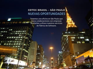 CDTEC BRASIL – SÃO PAULO
NUEVAS OPORTUNIDADES
 Tenemos una oficina en São Paulo que
  busca colaboraciones con empresas
 brasileñas y ofrece nuestros servicios
        de Fábrica de Software.
 