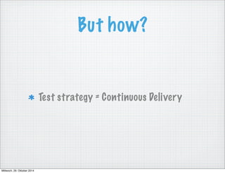 But how? 
Test strategy = Continuous Delivery 
Mittwoch, 29. Oktober 2014 
 