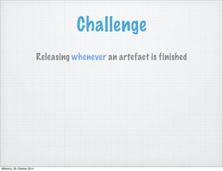 Challenge 
Releasing whenever an artefact is finished 
Mittwoch, 29. Oktober 2014 
 