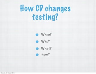 How CD changes 
testing? 
When? 
Who? 
What? 
How? 
Mittwoch, 29. Oktober 2014 
 