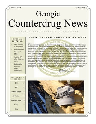 Volume 1, Issue 3                                                                                                       15 March 2011




                                                 Georgia
Counterdrug News
          G    E    O   R   G   I    A      C   O   U   N   T   E   R   D   R   U   G    T    A   S   K   F   O   R   C   E




                                    C o u n t e r d r u g                           C o o r d i n a t o r                     N e w s
    S P E C I A L
  P O I N T S O F
  I N T E R E S T :
                                    All,
     DDR supports                  It is an interesting time to be associated with the greatest group of individuals in the Georgia
      a local school                National Guard. I wanted to take a moment and share the transitions that are occurring be-
                                    cause of the uncertainty of the budget situation. The Counterdrug Task Force has experienced
     GRT continues                 a time where we had stability in most positions for a very long time. We have had some
      to support                    transition because some are moving to other jobs that will enable them to have longevity be-
      LEAs                          yond CD, some have taken deployments to help the CD program save money and some have
                                    moved to other ADOS jobs for career development. I appreciate the candidness and openness
     Aviation fly's                that you all have shared with me during this difficult time. As some move on, I wanted to thank
                                    you for your effort and diligence in making Georgia one of the national leaders in CD opera-
      after the snow
                                    tions and hope that you all can stay affiliated with our organization. You will always have a
      storm                         home here. For everyone else, I see the budget situation as a temporary situation that will
                                    resolve itself in the near future (I hope). I will do all the worrying for you all. I need all of you to
     Bad weather
                                    stay focused on doing your job and presenting as positive outlook on the future as you can. I
      prompts                       thank you all for helping us get through this. I will get out and see you all soon. Thanks
      safety
      preparation                                                                            LTC Sartain
                                                                                             Counter Drug Coordinator


I N S I D E T H I S
     I S S U E :


       DDR              2


       GRT              3


Criminal Analyst        4


    CD Aviation         5


Substance Abuse         6


      Safety            7


       Stats            8
 
