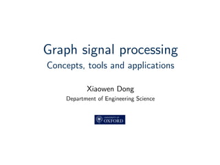 Graph signal processing
Concepts, tools and applications
Xiaowen Dong
Department of Engineering Science
 