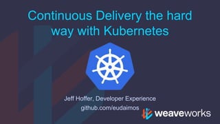 Continuous Delivery the hard
way with Kubernetes
Jeff Hoffer, Developer Experience
github.com/eudaimos
 