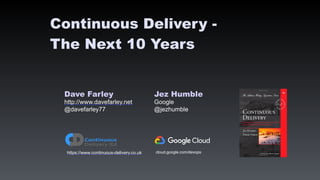 Dave Farley Jez Humble
http://www.davefarley.net Google
@davefarley77 @jezhumble
https://www.continuous-delivery.co.uk
Continuous Delivery -  
The Next 10 Years
cloud.google.com/devops
 