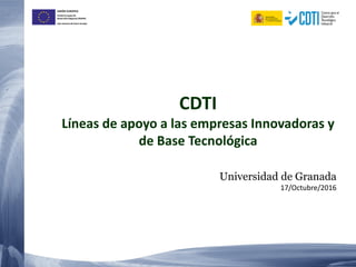 UNIÓN EUROPEA
Fondo Europeo de
Desarrollo Regional (FEDER)
Una manera de hacer Europa
CDTI
Líneas de apoyo a las empresas Innovadoras y
de Base Tecnológica
Universidad de Granada
17/Octubre/2016
 