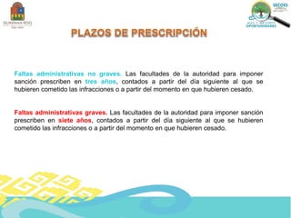 Faltas administrativas no graves. Las facultades de la autoridad para imponer
sanción prescriben en tres años, contados a partir del día siguiente al que se
hubieren cometido las infracciones o a partir del momento en que hubieren cesado.
Faltas administrativas graves. Las facultades de la autoridad para imponer sanción
prescriben en siete años, contados a partir del día siguiente al que se hubieren
cometido las infracciones o a partir del momento en que hubieren cesado.
 