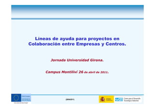 Líneas de ayuda para proyectos en
    Colaboración entre Empresas y Centros.


             Jornada Universidad Girona.


          Campus Montiliví 26 de abril de 2011.




1                    (29/04/2011)
 