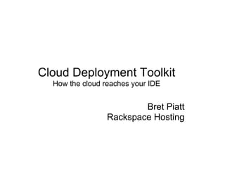Cloud Deployment Toolkit
  How the cloud reaches your IDE


                         Bret Piatt
                 Rackspace Hosting
 