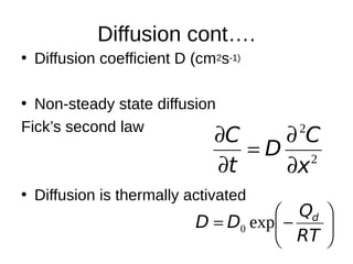 Diffusion cont….
• Diffusion coefficient D (cm2s-1)
• Non-steady state diffusion
Fick’s second law
• Diffusion is thermally activated







RT
Q
DD d
exp0
2
2
x
C
D
t
C





 