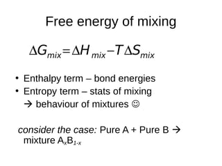 Free energy of mixing
• Enthalpy term – bond energies
• Entropy term – stats of mixing
 behaviour of mixtures 
consider the case: Pure A + Pure B 
mixture AxB1-x
mixmixmix STHG 
 