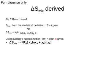 ΔSmix derived
ΔS = (Sfinal – Sinitial)
Sfinal from the statistical definition S = kBlnw
ΔSmix = kBln
Using Stirling’s approximation lnn! = nlnn-n gives
• ΔSmix = -NkB[ xAlnxA + xBlnxB]
)!()!(
!
BA NxNx
N
For reference only
 