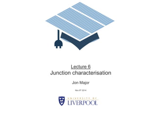 Lecture 6 
Junction characterisation 
Jon Major 
Nov 6th 2014  