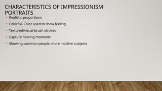 CHARACTERISTICS OF IMPRESSIONISM
PORTRAITS
• Realistic proportions
• Colorful- Color used to show feeling
• Textured/visual brush strokes
• Capture fleeting moments
• Showing common people, more modern subjects
 