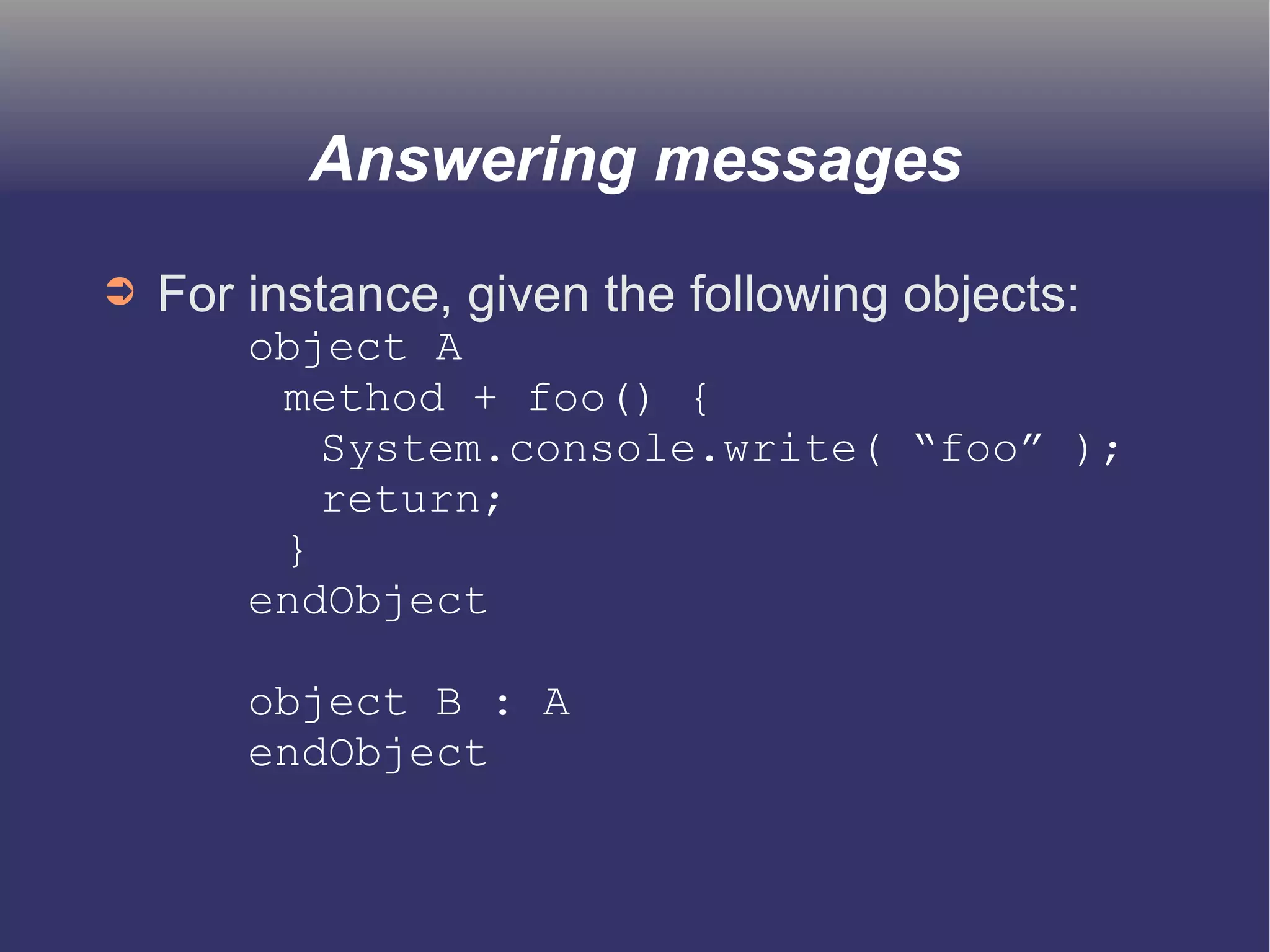 Answering messages 
➲ For instance, given the following objects: 
object A 
method + foo() { 
System.console.write( “foo” ); 
return; 
} 
endObject 
object B : A 
endObject 
 