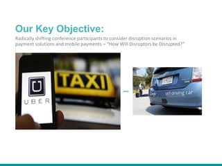 Our Key Objective:
Radically shifting conference participants to consider disruption scenarios in
payment solutions and mobile payments – “How Will Disruptors be Disrupted?”
 
