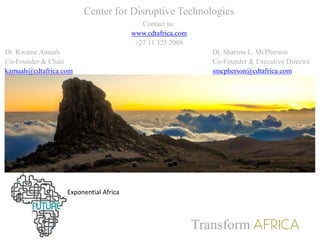 Center for Disruptive Technologies
Contact us:
www.cdtafrica.com
+27 11 325 2008
Dr. Kwame Amuah Dr. Sharron L. McPherson
Co-Founder & Chair Co-Founder & Executive Director
kamuah@cdtafrica.com smcpherson@cdtafrica.com
Transform
Exponential Africa
 
