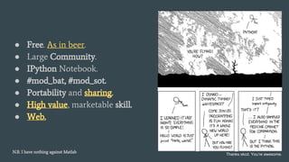 ● Free. As in beer.
● Large Community.
● IPython Notebook.
● #mod_bat, #mod_sot.
● Portability and sharing.
● High value, marketable skill.
● Web.
N.B. I have nothing against Matlab
Thanks xkcd. You’re awesome.