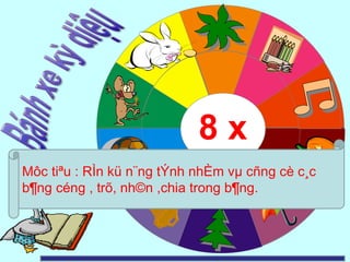80 
1 
2 
5 4 3 
7 
6 
8 9 10 
8 
16 
24 
32 
48 
4 
56 
64 
72 
8 x 
Môc tiªu : RÌn kü n¨ng tÝnh nhÈm vμ cñng cè c¸c 
b¶ng céng , trõ, nh©n ,chia trong b¶ng. 
 