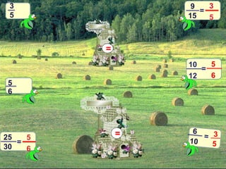 3 
5 
5 
6 
9 
15 
3 
5 
= 
25 
30 
5 
6 
= 
10 
12 
5 
6 
= 
3 
= 
= 
 