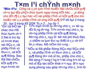 *Môc tiªu: Cñng cè c¸ch lμm tÝnh hoÆc ®èi chiÕu kÕt qu¶ 
ch÷a bμi tËp phÇn thùc hμnh ngay trong tiÕt häc… ¸p dông 
cho tÊt c¶ c¸c bμi häc vÒ nèi phÐp tÝnh víi kÕt qu¶ cho tríc 
hoÆc nèi c¸c phÐp tÝnh cã cïng kÕt qu¶.(VÝ dô bμi 2 trang 
20 , bμi 2 trang 65 SGK To¸n 2…)vμ líp 1. 
• Trªn mμn h×nh lμ nh÷ng chó c¸ v« téi vμ 
rÊt ®¸ng th¬ng. Trªn m×nh mçi chó c¸ lμ 
nh÷ng phÐp tÝnh cã kÕt qu¶ ®óng. 
Nh÷ng chó c¸ nμy ®· bÞ mô phï thuû ®éc 
¸c chÐm ra lμm ®«i vμ ®Æt ë c¸c vÞ trÝ 
kh¸c nhau. Mô niÖm tró r»ng : 
“ NÕu ai ®ã ghÐp ®óng ®Çu mçi ®Çu chó 
c¸ cã phÐp tÝnh víi ®u«i chó c¸ cã kÕt 
qu¶ ®óng th× mô sÏ ho¸ phÐp cho chó c¸ 
®ã sèng l¹i tung t¨ng b¬i léi cïng b¹n bÌ vμ 
mô sÏ lËp tøc biÕn khái n¬i nμy. B¹n nμo 
xung phong cøu gióp nh÷ng chó c¸ t×m ®- 
*GV cã thÓ tæ 
chøc cho HS 
thùc hμnh ch¬i 
2 ®éi ë tríc líp 
víi h×nh thøc 
nèi ®Çu c¸ cã 
phÐp tÝnh víi 
®u«i c¸ cã kÕt 
qu¶ ®óng. Sau 
®ã ®èi chiÕu 
kÕt qu¶ trªn 
mμn h×nh nh 
 