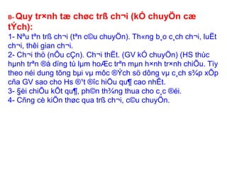 B- Quy tr×nh tæ chøc trß ch¬i (kÓ chuyÖn cæ 
tÝch): 
1- Nªu tªn trß ch¬i (tªn c©u chuyÖn). Th«ng b¸o c¸ch ch¬i, luËt 
ch¬i, thêi gian ch¬i. 
2- Ch¬i thö (nÕu cÇn). Ch¬i thËt. (GV kÓ chuyÖn) (HS thùc 
hμnh trªn ®å dïng tù lμm hoÆc trªn mμn h×nh tr×nh chiÕu. Tïy 
theo néi dung tõng bμi vμ môc ®Ých sö dông vμ c¸ch s¾p xÕp 
cña GV sao cho Hs ®¹t ®îc hiÖu qu¶ cao nhÊt. 
3- §èi chiÕu kÕt qu¶, ph©n th¾ng thua cho c¸c ®éi. 
4- Cñng cè kiÕn thøc qua trß ch¬i, c©u chuyÖn. 
 