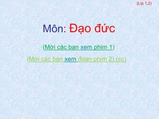 Môn: Đạo đức 
(Mời các bạn xem phim 1) 
(Mời các bạn xem đoạn phim 2) (cc) 
(Líp 1,2) 
 