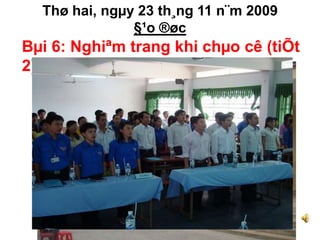 Thø hai, ngμy 23 th¸ng 11 n¨m 2009 
§¹o ®øc 
Bμi 6: Nghiªm trang khi chμo cê (tiÕt 
2) 

