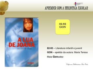 APRENDER COM A BIBLIOTECA ESCOLAR
82-93
GON
82-93 – Literatura infantil e juvenil
GON – apelido da autora: Maria Teresa
Maia Gonzalez
 