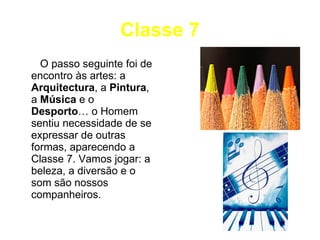Classe 7 O passo seguinte foi de encontro às artes: a  Arquitectura , a  Pintura , a  Música  e o  Desporto … o Homem sentiu necessidade de se expressar de outras formas, aparecendo a Classe 7. Vamos jogar: a beleza, a diversão e o som são nossos companheiros. 