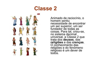 Classe 2 Animado de raciocínio, o homem sentiu necessidade de encontrar um ser superior, um ser fundador de todas as coisas. Para tal, criou-se, no sistema decimal universal, a Classe 2 que trata dos  deuses , das  religiões  e das  crenças . O conhecimento das religiões e do fenómeno religioso é um dever de todos. 