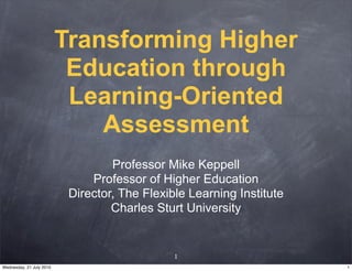 Transforming Higher
                           Education through
                           Learning-Oriented
                              Assessment
                                   Professor Mike Keppell
                               Professor of Higher Education
                           Director, The Flexible Learning Institute
                                   Charles Sturt University


                                               1
Wednesday, 21 July 2010                                                1
 